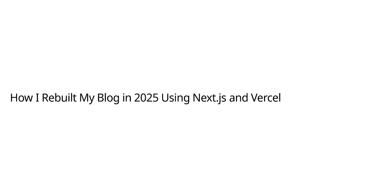 How I Rebuilt My Blog in 2025 Using Next.js and Vercel